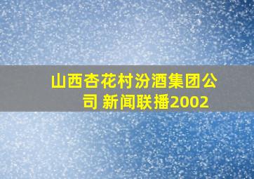 山西杏花村汾酒集团公司 新闻联播2002